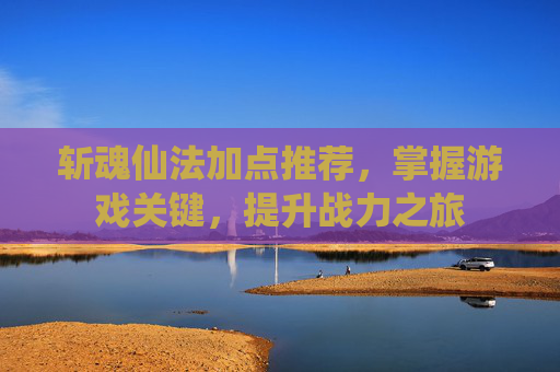 斩魂仙法加点推荐,掌握游戏关键,提升战力之旅 斩魂仙法加点推荐,掌握游戏关键,提升战力之旅