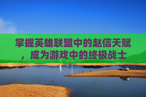 掌握英雄联盟中的赵信天赋,成为游戏中的终极战士 掌握英雄联盟中的赵信天赋,成为游戏中的终极战士