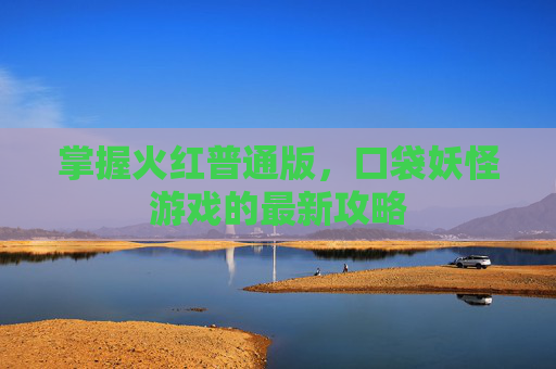 掌握火红普通版,口袋妖怪游戏的最新攻略 掌握火红普通版,口袋妖怪游戏的最新攻略