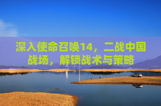 深入使命召唤14,二战中国战场,解锁战术与策略 深入使命召唤14,二战中国战场,解锁战术与策略