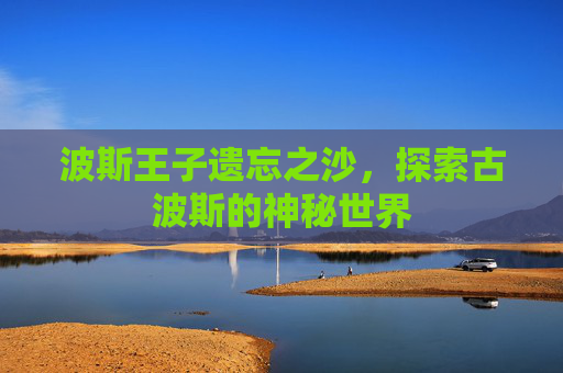 波斯王子遗忘之沙,探索古波斯的神秘世界 波斯王子遗忘之沙,探索古波斯的神秘世界