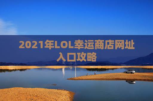 2021年LOL幸运商店网址入口攻略 2021年LOL幸运商店网址入口攻略