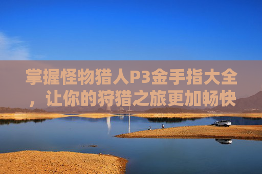 掌握怪物猎人P3金手指大全,让你的狩猎之旅更加畅快! 掌握怪物猎人P3金手指大全,让你的狩猎之旅更加畅快!