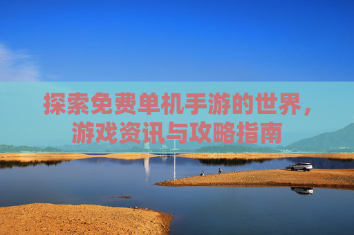 探索免费单机手游的世界,游戏资讯与攻略指南 探索免费单机手游的世界,游戏资讯与攻略指南