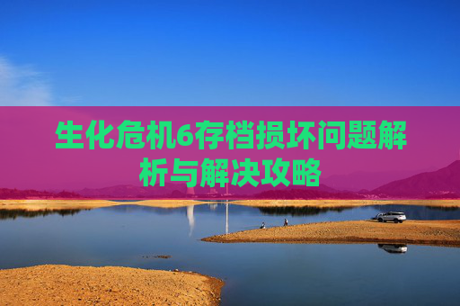 生化危机6存档损坏问题解析与解决攻略 生化危机6存档损坏问题解析与解决攻略
