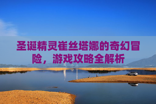 圣诞精灵崔丝塔娜的奇幻冒险,游戏攻略全解析 圣诞精灵崔丝塔娜的奇幻冒险,游戏攻略全解析