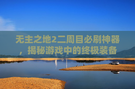 无主之地2二周目必刷神器,揭秘游戏中的终极装备 无主之地2二周目必刷神器,揭秘游戏中的终极装备