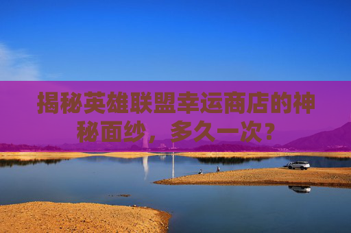 揭秘英雄联盟幸运商店的神秘面纱,多久一次? 揭秘英雄联盟幸运商店的神秘面纱,多久一次?
