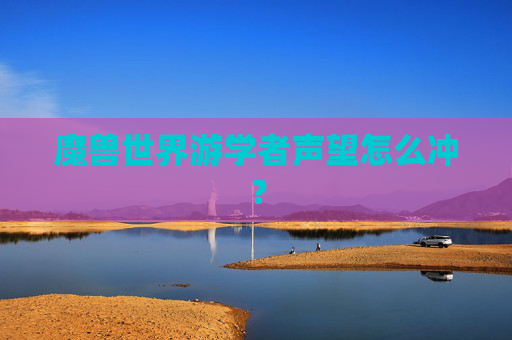 魔兽世界游学者声望怎么冲? 魔兽世界游学者声望怎么冲?
