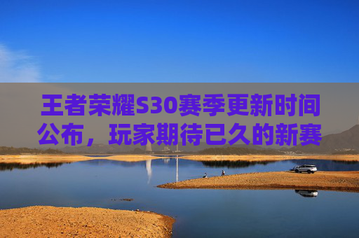 王者荣耀S30赛季更新时间公布,玩家期待已久的新赛季即将到来。作为一款深受玩家喜爱的MOBA手游,王者荣耀的每一次更新都备受瞩目。那么,王者荣耀S30赛季究竟何时更新呢?让我们一起来了解一下吧! 王者荣耀S30赛季更新时间公布,玩家期待已久的新赛季即将到来。作为一款深受玩家喜爱的MOBA手游,王者荣耀的每一次更新都备受瞩目。那么,王者荣耀S30赛季究竟何时更新呢?让我们一起来了解一下吧!