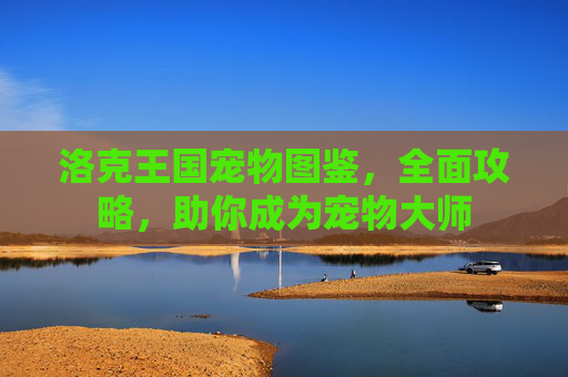 洛克王国宠物图鉴,全面攻略,助你成为宠物大师 洛克王国宠物图鉴,全面攻略,助你成为宠物大师