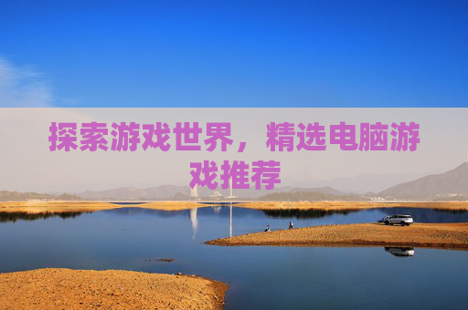 探索游戏世界,精选电脑游戏推荐 探索游戏世界,精选电脑游戏推荐