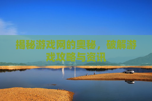 揭秘游戏网的奥秘,破解游戏攻略与资讯 揭秘游戏网的奥秘,破解游戏攻略与资讯