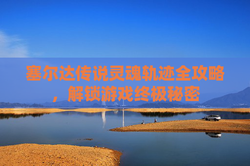塞尔达传说灵魂轨迹全攻略,解锁游戏终极秘密 塞尔达传说灵魂轨迹全攻略,解锁游戏终极秘密
