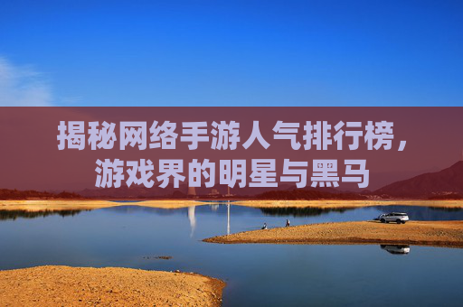 揭秘网络手游人气排行榜,游戏界的明星与黑马 揭秘网络手游人气排行榜,游戏界的明星与黑马