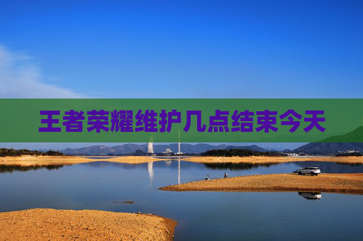 王者荣耀维护几点结束今天 王者荣耀维护几点结束今天