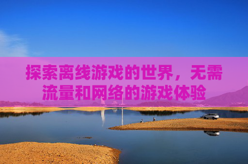 探索离线游戏的世界,无需流量和网络的游戏体验 探索离线游戏的世界,无需流量和网络的游戏体验