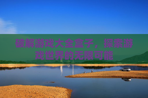 破解游戏大全盒子,探索游戏世界的无限可能 破解游戏大全盒子,探索游戏世界的无限可能
