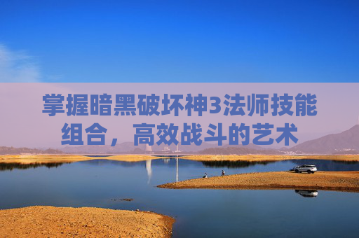 掌握暗黑破坏神3法师技能组合,高效战斗的艺术 掌握暗黑破坏神3法师技能组合,高效战斗的艺术