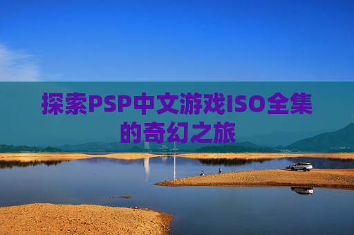 探索PSP中文游戏ISO全集的奇幻之旅 探索PSP中文游戏ISO全集的奇幻之旅