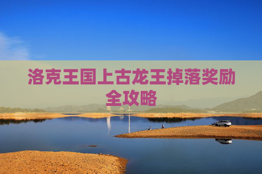 洛克王国上古龙王掉落奖励全攻略 洛克王国上古龙王掉落奖励全攻略