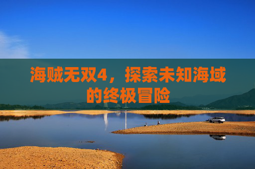 海贼无双4,探索未知海域的终极冒险 海贼无双4,探索未知海域的终极冒险