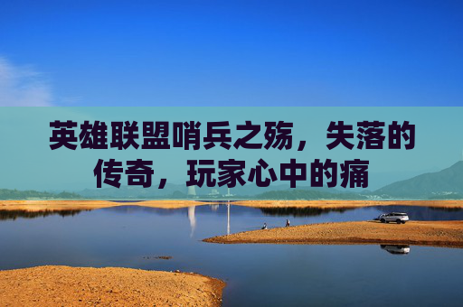 英雄联盟哨兵之殇,失落的传奇,玩家心中的痛 英雄联盟哨兵之殇,失落的传奇,玩家心中的痛