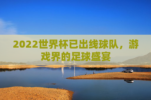 2022世界杯已出线球队,游戏界的足球盛宴 2022世界杯已出线球队,游戏界的足球盛宴