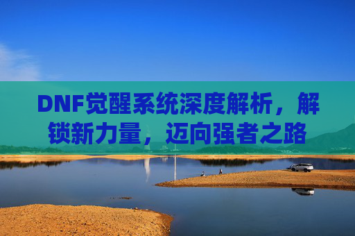 DNF觉醒系统深度解析,解锁新力量,迈向强者之路 DNF觉醒系统深度解析,解锁新力量,迈向强者之路