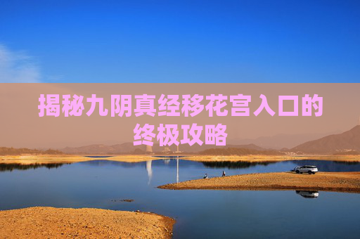 揭秘九阴真经移花宫入口的终极攻略 揭秘九阴真经移花宫入口的终极攻略