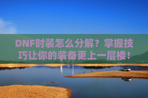 DNF时装怎么分解?掌握技巧让你的装备更上一层楼! DNF时装怎么分解?掌握技巧让你的装备更上一层楼!