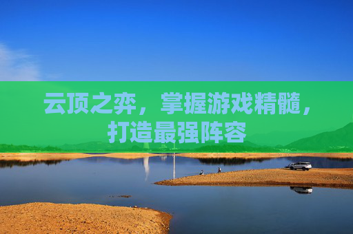云顶之弈,掌握游戏精髓,打造最强阵容 云顶之弈,掌握游戏精髓,打造最强阵容