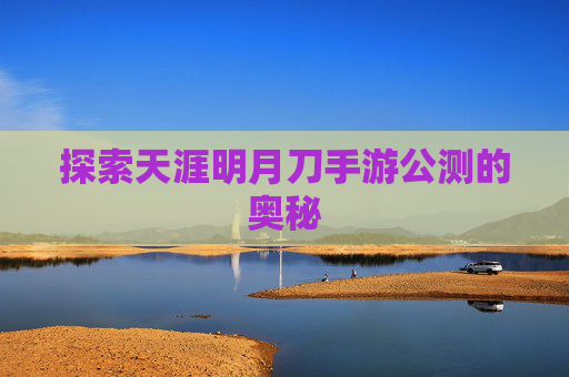 探索天涯明月刀手游公测的奥秘 探索天涯明月刀手游公测的奥秘