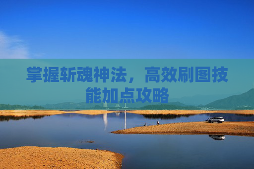 掌握斩魂神法,高效刷图技能加点攻略 掌握斩魂神法,高效刷图技能加点攻略