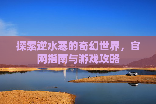 探索逆水寒的奇幻世界,官网指南与游戏攻略 探索逆水寒的奇幻世界,官网指南与游戏攻略