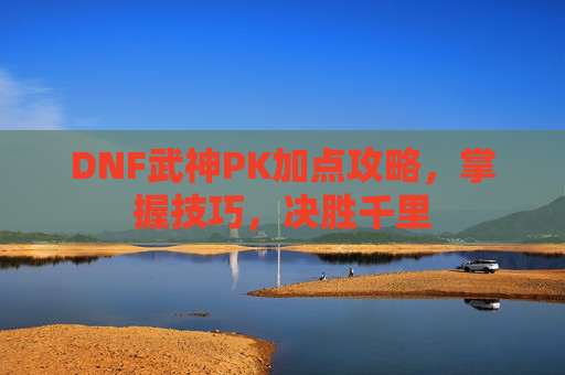 DNF武神PK加点攻略,掌握技巧,决胜千里 DNF武神PK加点攻略,掌握技巧,决胜千里