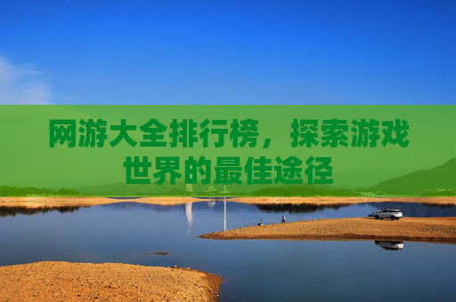 网游大全排行榜,探索游戏世界的最佳途径 网游大全排行榜,探索游戏世界的最佳途径