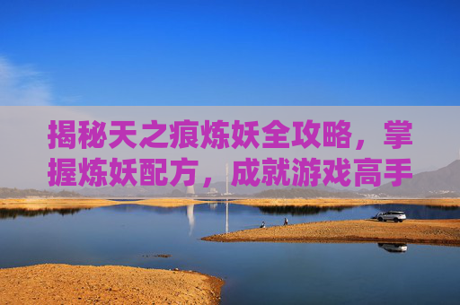 揭秘天之痕炼妖全攻略,掌握炼妖配方,成就游戏高手之路 揭秘天之痕炼妖全攻略,掌握炼妖配方,成就游戏高手之路