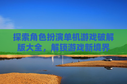 探索角色扮演单机游戏破解版大全,解锁游戏新境界 探索角色扮演单机游戏破解版大全,解锁游戏新境界