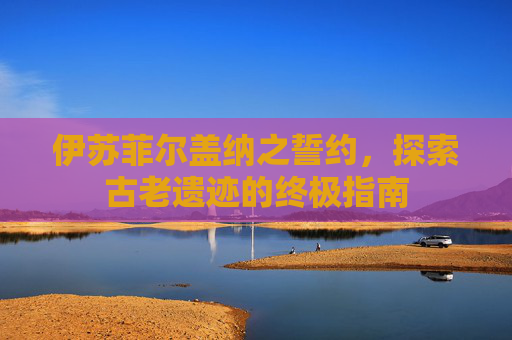 伊苏菲尔盖纳之誓约,探索古老遗迹的终极指南 伊苏菲尔盖纳之誓约,探索古老遗迹的终极指南