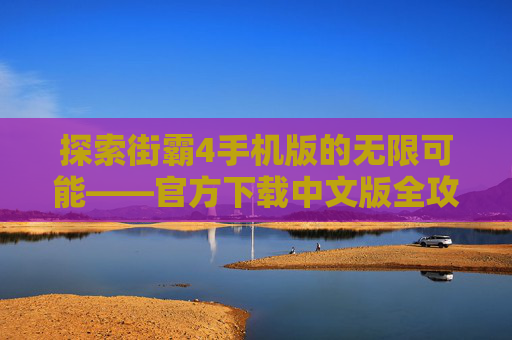 探索街霸4手机版的无限可能——官方下载中文版全攻略 探索街霸4手机版的无限可能——官方下载中文版全攻略
