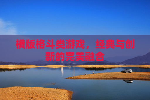 横版格斗类游戏,经典与创新的完美融合 横版格斗类游戏,经典与创新的完美融合