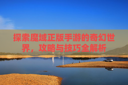 探索魔域正版手游的奇幻世界,攻略与技巧全解析 探索魔域正版手游的奇幻世界,攻略与技巧全解析