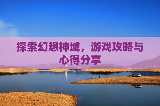 探索幻想神域,游戏攻略与心得分享 探索幻想神域,游戏攻略与心得分享