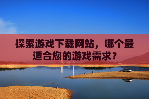 探索游戏下载网站,哪个最适合您的游戏需求? 探索游戏下载网站,哪个最适合您的游戏需求?
