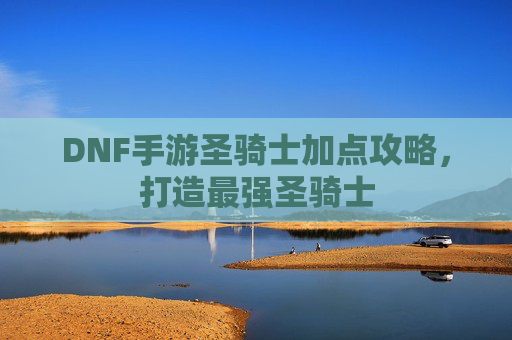 DNF手游圣骑士加点攻略,打造最强圣骑士 DNF手游圣骑士加点攻略,打造最强圣骑士
