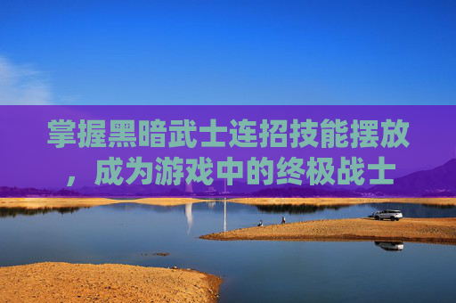 掌握黑暗武士连招技能摆放,成为游戏中的终极战士 掌握黑暗武士连招技能摆放,成为游戏中的终极战士