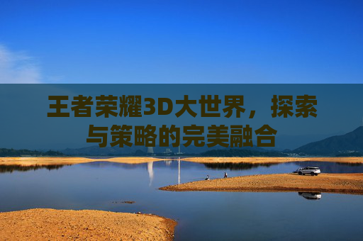 王者荣耀3D大世界，探索与策略的完美融合
