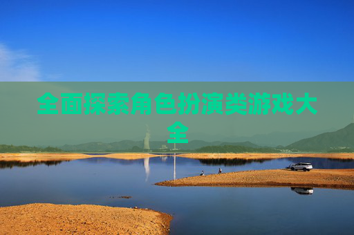 全面探索角色扮演类游戏大全 全面探索角色扮演类游戏大全