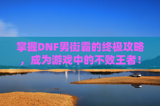 掌握DNF男街霸的终极攻略,成为游戏中的不败王者! 掌握DNF男街霸的终极攻略,成为游戏中的不败王者!